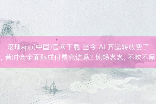 滚球app(中国)官网下载 当今 AI 齐运转收费了， 昔时会全面酿成付费究诘吗? 纯畅念念， 不吹不黑