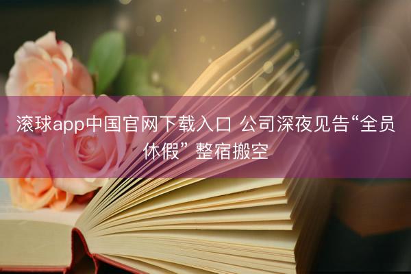 滚球app中国官网下载入口 公司深夜见告“全员休假” 整宿搬空