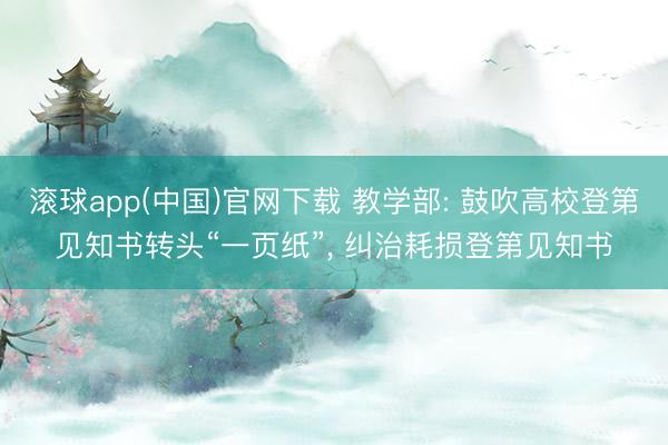 滚球app(中国)官网下载 教学部: 鼓吹高校登第见知书转头“一页纸”， 纠治耗损登第见知书