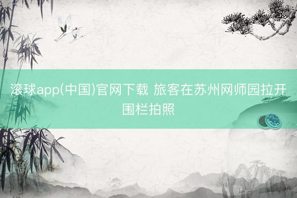 滚球app(中国)官网下载 旅客在苏州网师园拉开围栏拍照