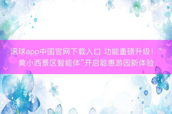滚球app中国官网下载入口 功能重磅升级!“黄小西景区智能体”开启聪惠游园新体验