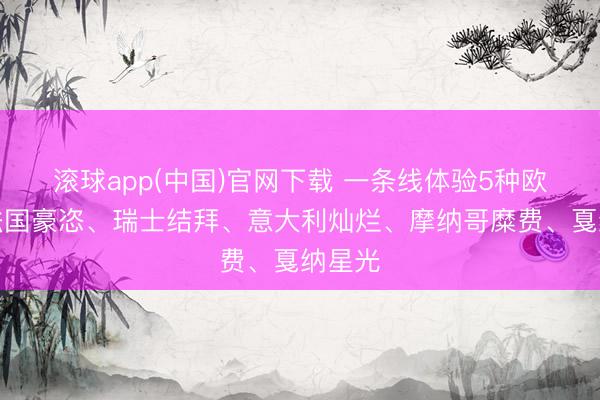 滚球app(中国)官网下载 一条线体验5种欧洲：法国豪恣、瑞士结拜、意大利灿烂、摩纳哥糜费、戛纳星光