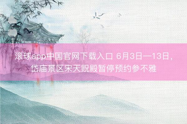 滚球app中国官网下载入口 6月3日—13日，岱庙景区宋天贶殿暂停预约参不雅