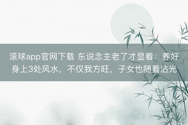 滚球app官网下载 东说念主老了才显着:养好身上3处风水,不仅我方旺,子女也随着沾光