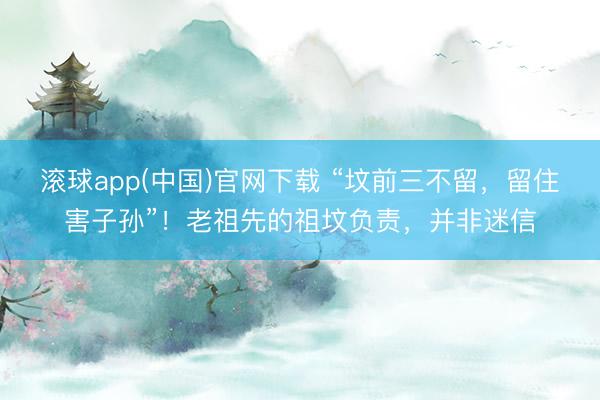 滚球app(中国)官网下载 “坟前三不留，留住害子孙”！老祖先的祖坟负责，并非迷信
