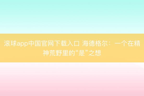 滚球app中国官网下载入口 海德格尔：一个在精神荒野里的“是”之想