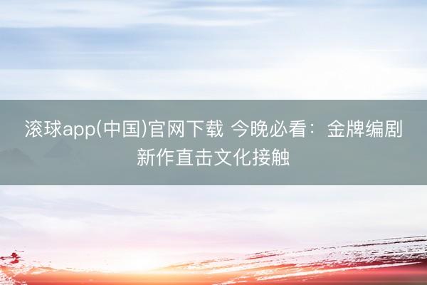滚球app(中国)官网下载 今晚必看：金牌编剧新作直击文化接触