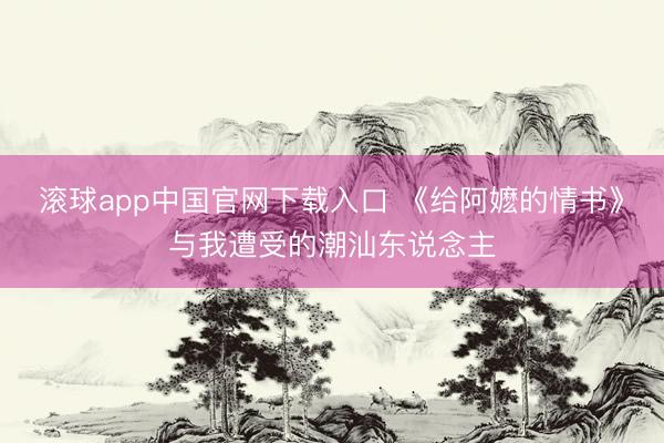 滚球app中国官网下载入口 《给阿嬷的情书》与我遭受的潮汕东说念主