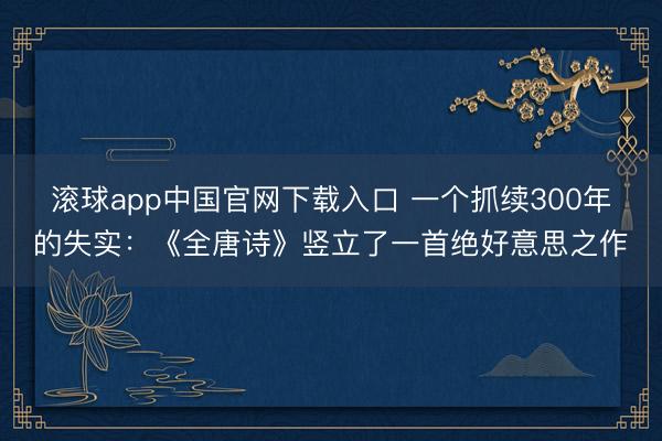 滚球app中国官网下载入口 一个抓续300年的失实：《全唐诗》竖立了一首绝好意思之作