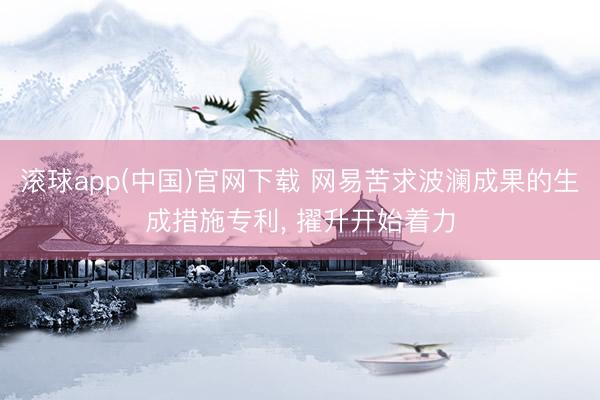 滚球app(中国)官网下载 网易苦求波澜成果的生成措施专利， 擢升开始着力