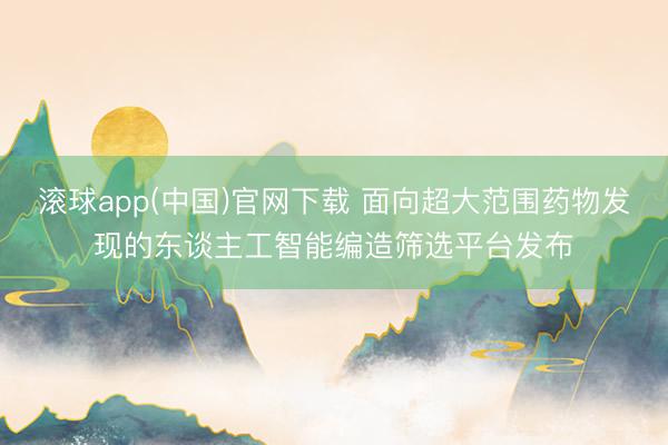 滚球app(中国)官网下载 面向超大范围药物发现的东谈主工智能编造筛选平台发布