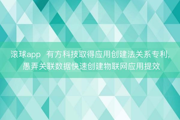 滚球app 有方科技取得应用创建法关系专利, 愚弄关联数据快速创建物联网应用提效
