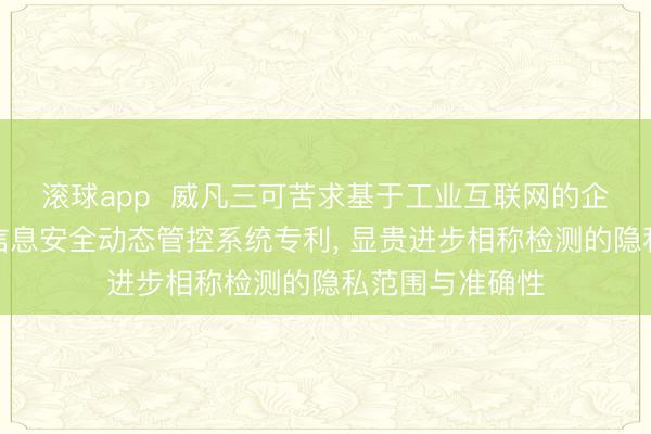 滚球app  威凡三可苦求基于工业互联网的企业数字化转型信息安全动态管控系统专利， 显贵进步相称检测的隐私范围与准确性