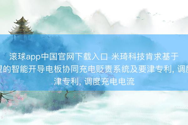 滚球app中国官网下载入口 米琦科技肯求基于多情景瞻望的智能开导电板协同充电贬责系统及要津专利， 调度充电电流