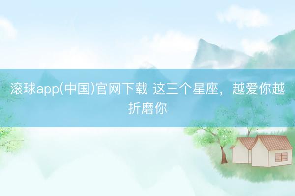 滚球app(中国)官网下载 这三个星座，<a href=