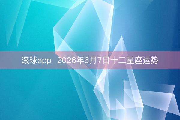 滚球app  2026年6月7日十二星座运势