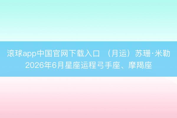 滚球app中国官网下载入口 （月运）苏珊·米勒2026年6月星座运程弓手座、摩羯座