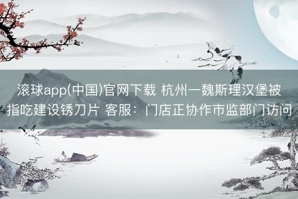 滚球app(中国)官网下载 杭州一魏斯理汉堡被指吃建设锈刀片 客服：门店正协作市监部门访问