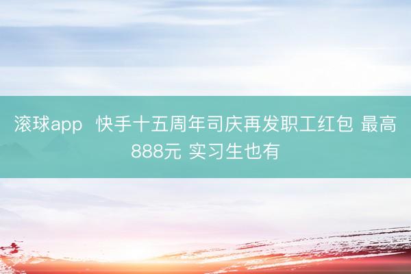 滚球app  快手十五周年司庆再发职工红包 最高888元 实习生也有