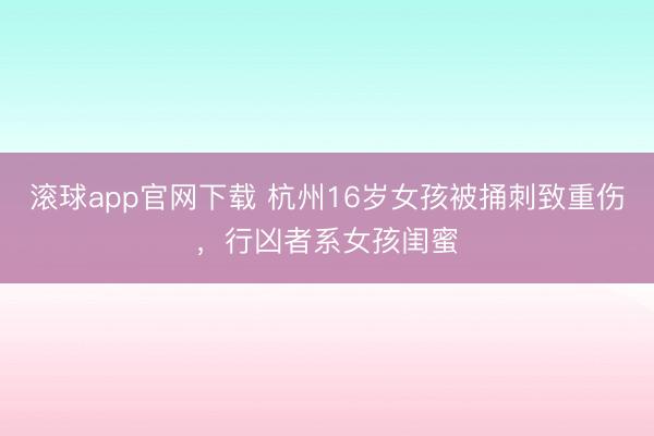 滚球app官网下载 杭州16岁女孩被捅刺致重伤，行凶者系女孩闺蜜