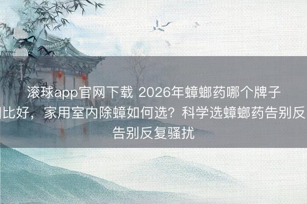滚球app官网下载 2026年蟑螂药哪个牌子扫尾相比好，家用室内除蟑如何选？科学选蟑螂药告别反复骚扰