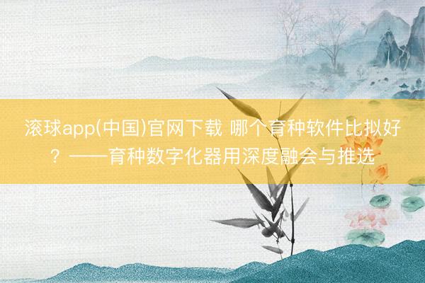 滚球app(中国)官网下载 哪个育种软件比拟好？——育种数字化器用深度融会与推选