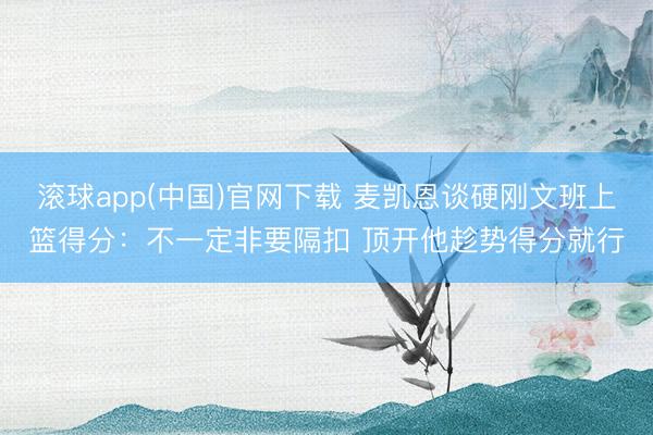 滚球app(中国)官网下载 麦凯恩谈硬刚文班上篮得分：不一定非要隔扣 顶开他趁势得分就行
