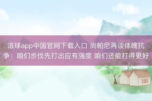 滚球app中国官网下载入口 尚帕尼再谈体魄抗争：咱们步伐先打出应有强度 咱们还能打得更好
