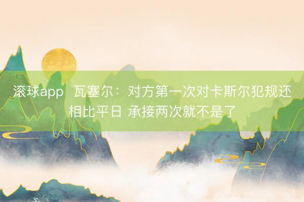 滚球app  瓦塞尔：对方第一次对卡斯尔犯规还相比平日 承接两次就不是了