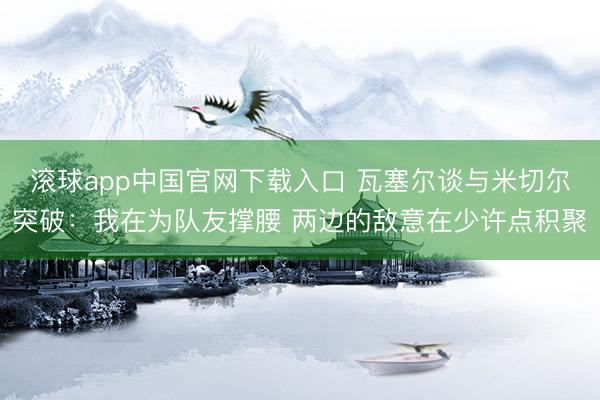 滚球app中国官网下载入口 瓦塞尔谈与米切尔突破：我在为队友撑腰 两边的敌意在少许点积聚