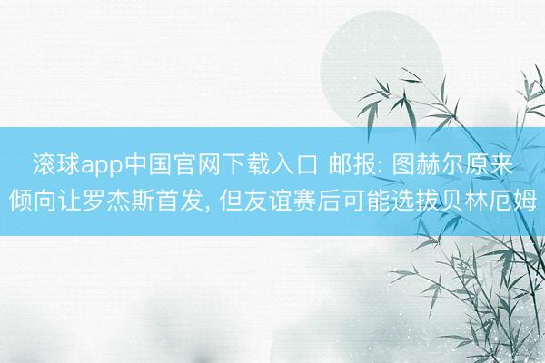 滚球app中国官网下载入口 邮报: 图赫尔原来倾向让罗杰斯首发, 但友谊赛后可能选拔