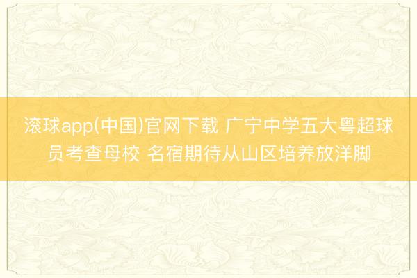 滚球app(中国)官网下载 广宁中学五大粤超球员考查母校 名宿期待从山区培养放洋脚