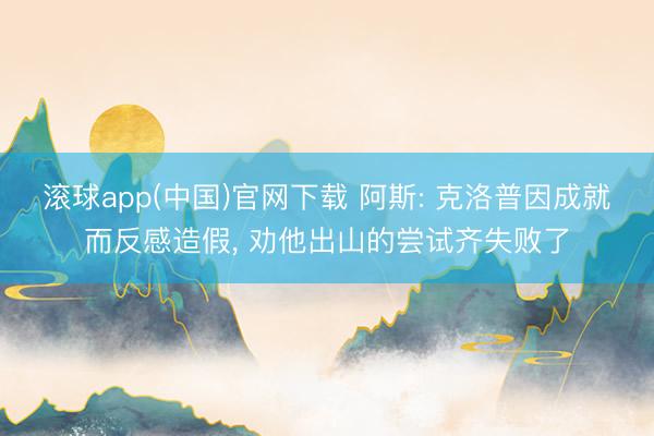 滚球app(中国)官网下载 阿斯: 克洛普因成就而反感造假, 劝他出山的尝试齐失败了
