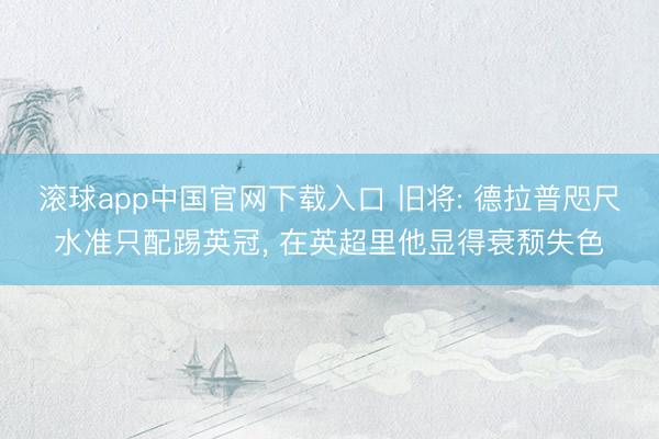 滚球app中国官网下载入口 旧将: 德拉普咫尺水准只配踢英冠, 在英超里他显得衰颓失色