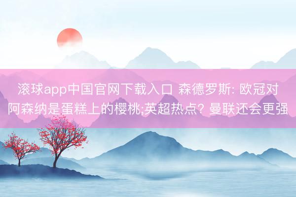 滚球app中国官网下载入口 森德罗斯: 欧冠对阿森纳是蛋糕上的樱桃;英超热点? 曼联还会更强