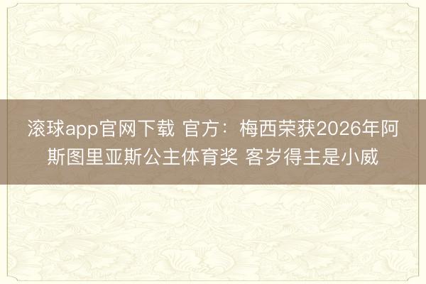 滚球app官网下载 官方：梅西荣获2026年阿斯图里亚斯公主体育奖 客岁得主是小威