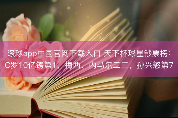 滚球app中国官网下载入口 天下杯球星钞票榜：C罗10亿镑第1，梅西、内马尔二三，孙兴慜第7