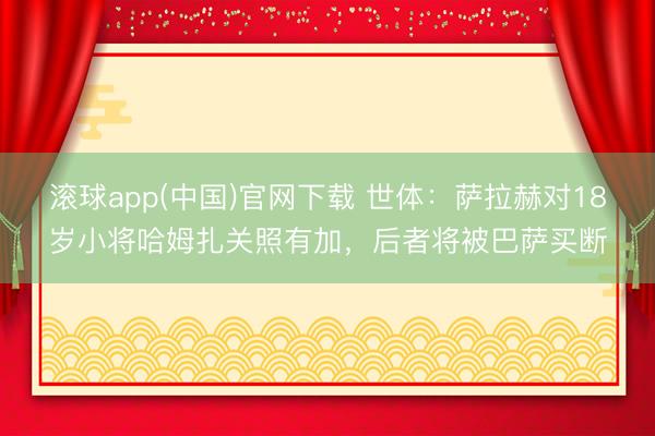 滚球app(中国)官网下载 世体：萨拉赫对18岁小将哈姆扎关照有加，后者将被巴萨买断