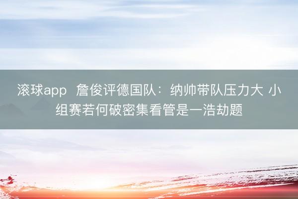 滚球app  詹俊评德国队：纳帅带队压力大 小组赛若何破密集看管是一浩劫题