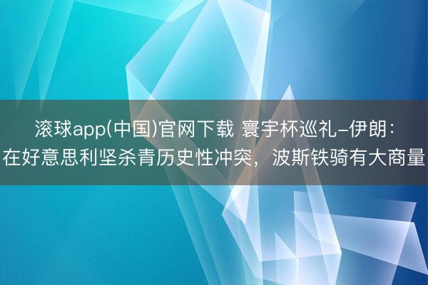 滚球app(中国)官网下载 寰宇杯巡礼-伊朗：在好意思利坚杀青历史性冲突，波斯铁骑有大商量