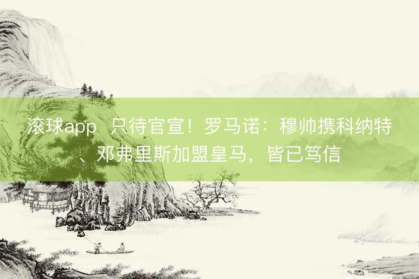 滚球app  只待官宣！罗马诺：穆帅携科纳特、邓弗里斯加盟皇马，皆已笃信