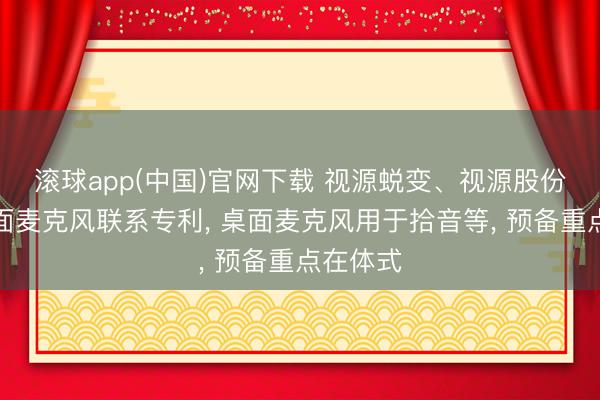 滚球app(中国)官网下载 视源蜕变、视源股份取得桌面麦克风联系专利， 桌面麦克风用于拾音等， 预备重点在体式