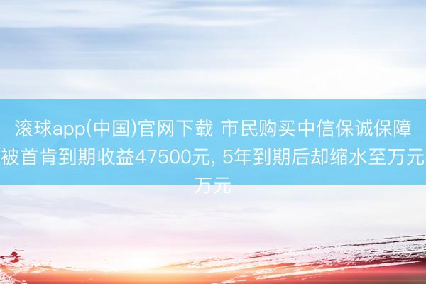 滚球app(中国)官网下载 市民购买中信保诚保障被首肯到期收益47500元， 5年到期后却缩水至万元