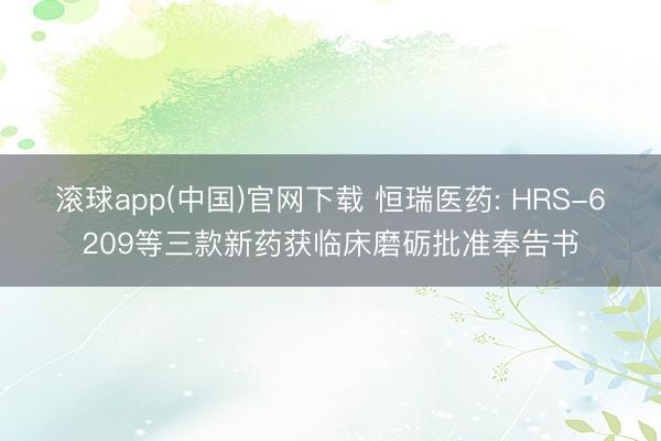 滚球app(中国)官网下载 恒瑞医药: HRS-6209等三款新药获临床磨砺批准奉告书