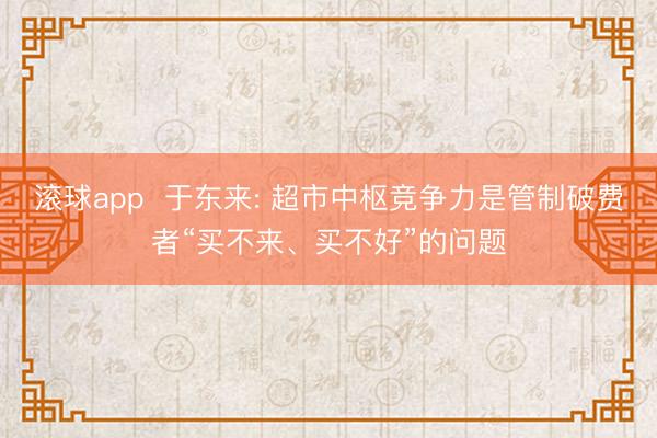 滚球app  于东来: 超市中枢竞争力是管制破费者“买不来、买不好”的问题