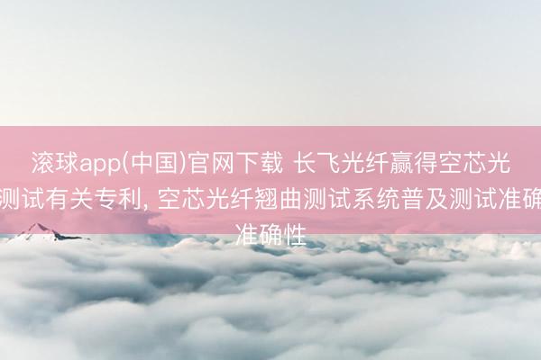 滚球app(中国)官网下载 长飞光纤赢得空芯光纤测试有关专利， 空芯光纤翘曲测试系统普及测试准确性