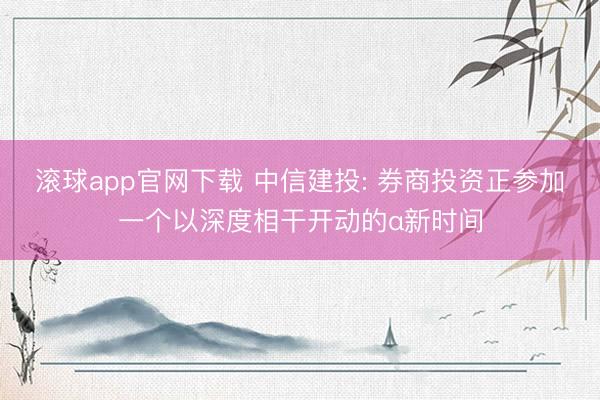 滚球app官网下载 中信建投: 券商投资正参加一个以深度相干开动的α新时间