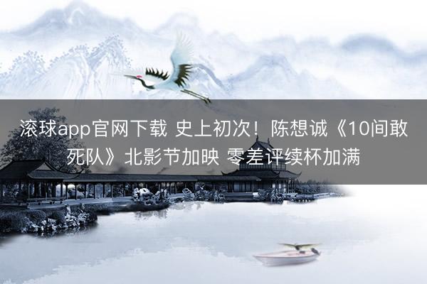 滚球app官网下载 史上初次！陈想诚《10间敢死队》北影节加映 零差评续杯加满