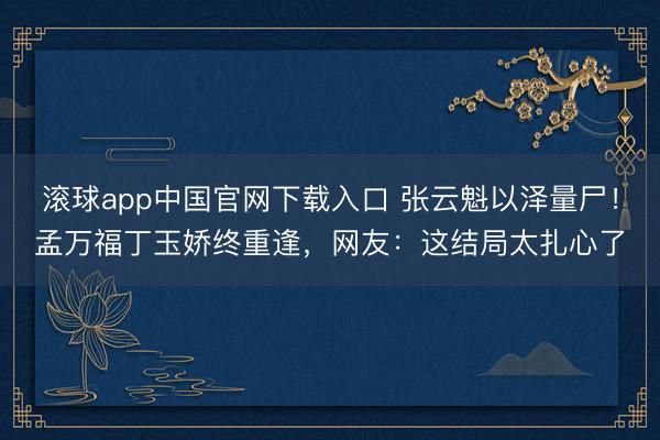 滚球app中国官网下载入口 张云魁以泽量尸！孟万福丁玉娇终重逢，网友：这结局太扎心了