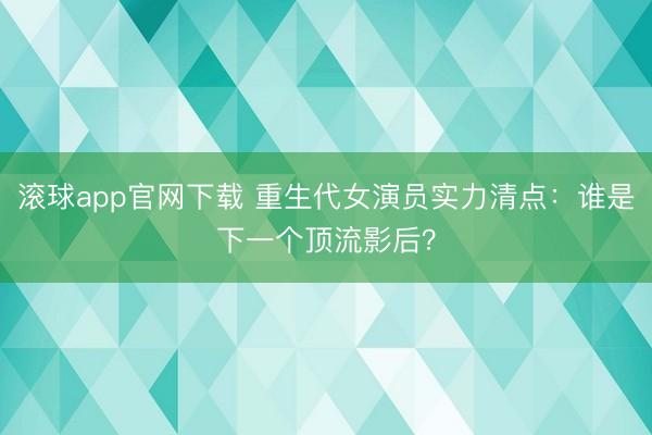 滚球app官网下载 重生代女演员实力清点：谁是下一个顶流影后？